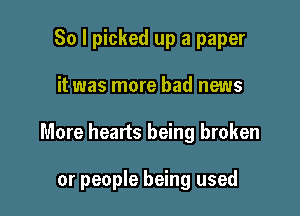 So I picked up a paper

it was more bad news

More hearts being broken

or people being used