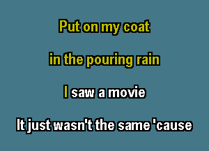 Put on my coat

in the pouring rain

I saw a movie

It just wasn't the same 'cause