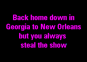 Back home down in
Georgia to New Orleans

but you always
steal the show