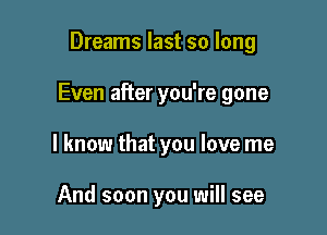 Dreams last so long

Even after you're gone

I know that you love me

And soon you will see