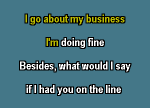 I go about my business

I'm doing fine

Besides, what would I say

ifl had you on the line