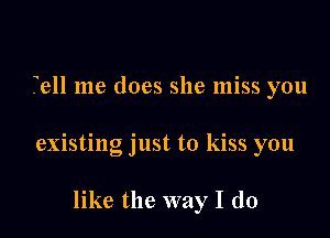 Tell me does she miss you

existing just to kiss you

like the way I do