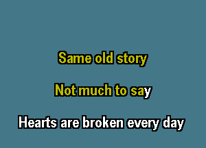Same old story

Not much to say

Hearts are broken every day