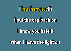 l brush my teeth
I put the cap back on

I know you hate it

when I leave the light on