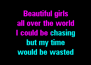 Beautiful girls
all over the world

I could he chasing
but my time
would be wasted