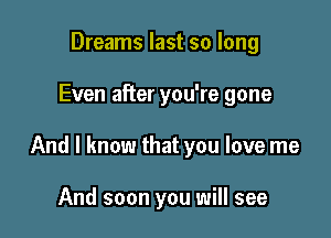 Dreams last so long

Even after you're gone

And I know that you love me

And soon you will see