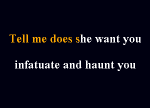 Tell me does she want you

infatuate and haunt you