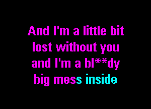 And I'm a little bit
lost without you

and I'm a blemdy
big mess inside