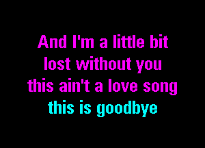 And I'm a little bit
lost without you

this ain't a love song
this is goodbye