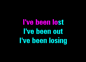 I've been lost

I've been out
I've been losing