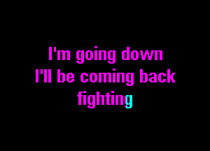 I'm going down

I'll be coming back
gh ng