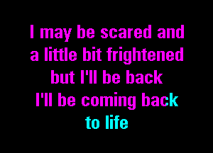 I may be scared and
a little bit frightened

but I'll be back

I'll be coming back
to life