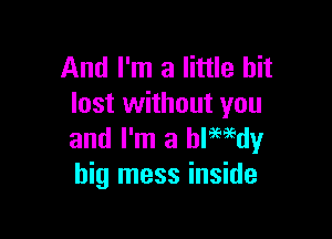 And I'm a little bit
lost without you

and I'm a blemdy
big mess inside