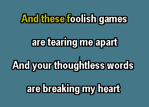 And these foolish games
are tearing me apart

And your thoughtless words

are breaking my heart