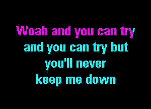 Woah and you can try
and you can try but

you'll never
keep me down