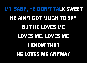 MY BABY, HE DON'T TALK SWEET
HE AIN'T GOT MUCH TO SAY
BUT HE LOVES ME
LOVES ME, LOVES ME
I KNOW THAT
HE LOVES ME AHYWAY