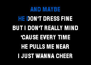 MID MMBE
HE DON'T DRESS FINE
BUTI DON'T REALLY MIND
'CAUSE EVERY TIME
HE PULLS ME HEAR
I JUST WANNA CHEER