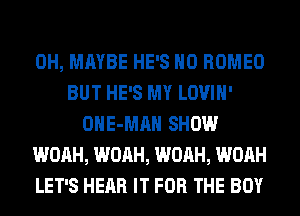 0H, MAYBE HE'S H0 ROMEO
BUT HE'S MY LOVIH'
OHE-MAH SHOW
WOAH, WOAH, WOAH, WOAH
LET'S HEAR IT FOR THE BOY