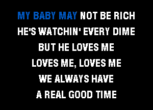 MY BABY MAY NOT BE RICH
HE'S WATCHIH' EVERY DIME
BUT HE LOVES ME
LOVES ME, LOVES ME
WE ALWAYS HAVE
A RERL GOOD TIME