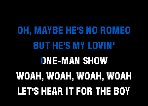 0H, MAYBE HE'S H0 ROMEO
BUT HE'S MY LOVIH'
OHE-MAH SHOW
WOAH, WOAH, WOAH, WOAH
LET'S HEAR IT FOR THE BOY