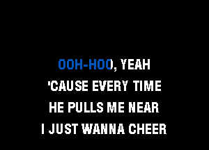 OOH-HOO, YEAH

'CAUSE EVERY TIME
HE PULLS ME NEAR
IJUST WANNA CHEER