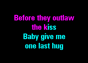Before they outlaw
the kiss

Baby give me
one last hug