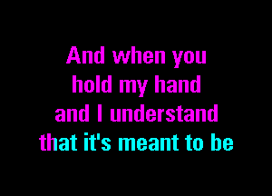 And when you
hold my hand

and I understand
that it's meant to he