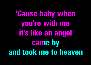 'Cause baby when
you're with me

it's like an angel
came by
and took me to heaven