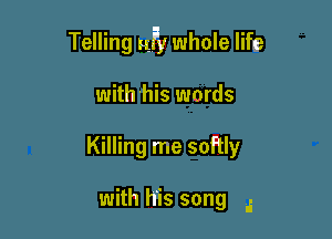 Telling ufy whole life

with'his words
Killing me softly

with his song a