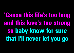 'Cause this life's too long
and this love's too strong
so baby know for sure
that I'll never let you go