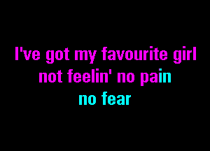 I've got my favourite girl

not feelin' no pain
no fear