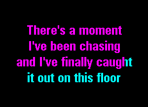 There's a moment
I've been chasing

and I've finally caught
it out on this floor