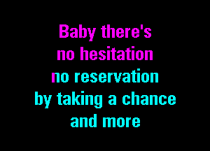 Baby there's
no hesitation

no reservation
by taking a chance
and more