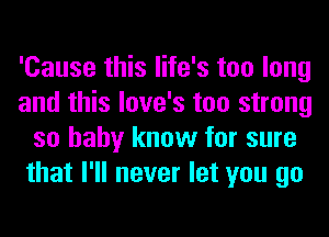 'Cause this life's too long
and this love's too strong
so baby know for sure
that I'll never let you go