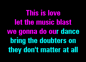 This is love
let the music blast
we gonna do our dance
bring the doubters on
they don't matter at all