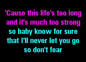 'Cause this life's too long
and it's much too strong
so baby know for sure
that I'll never let you go
so don't fear