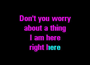 Don't you worry
about a thing

I am here
right here