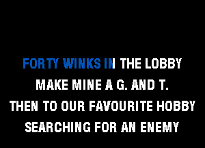 FORTY WIHKS IN THE LOBBY
MAKE MINE A G. AND T.
THEM TO OUR FAVOURITE HOBBY
SEARCHING FOR AN ENEMY