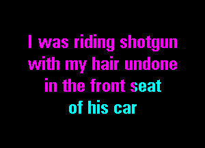 I was riding shotgun
with my hair undone

in the front seat
of his car