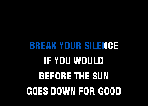 BREAK YOUR SILENCE

IF YOU IMOULD
BEFORE THE SUN
GOES DOWN FOR GOOD