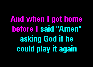 And when I got home
before I said Amen

asking God if he
could play it again