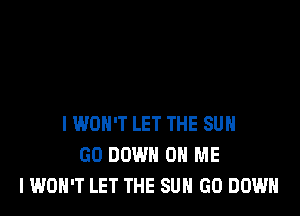 I WON'T LET THE SUN
GO DOWN ON ME
I WON'T LET THE SUN GO DOWN