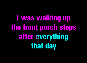 I was walking up
the front porch steps

after everything
that day