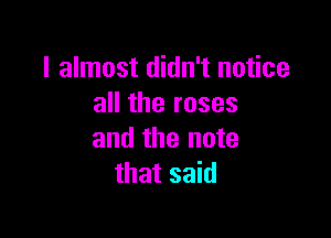 I almost didn't notice
all the roses

and the note
that said