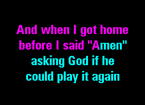 And when I got home
before I said Amen

asking God if he
could play it again