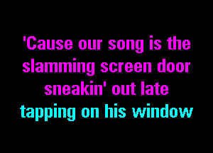 'Cause our song is the
slamming screen door
sneakin' out late
tapping on his window