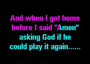 And when I got home
before I said Amen

asking God if he
could play it again ......