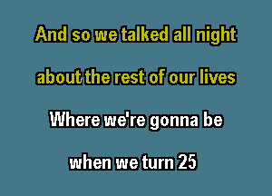 And so we talked all night

about the rest of our lives

Where we're gonna be

when we turn 25