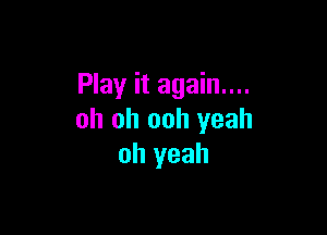 Play it again....

oh oh ooh yeah
oh yeah