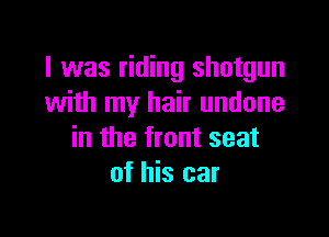 I was riding shotgun
with my hair undone

in the front seat
of his car